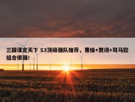 三国谋定天下 S3顶级强队推荐，曹操+贾诩+司马懿组合很强！