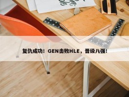 复仇成功！GEN击败HLE，晋级八强！