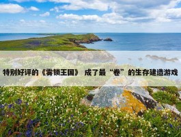 特别好评的《雾锁王国》 成了最“卷”的生存建造游戏