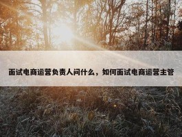 面试电商运营负责人问什么，如何面试电商运营主管