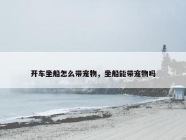 开车坐船怎么带宠物，坐船能带宠物吗