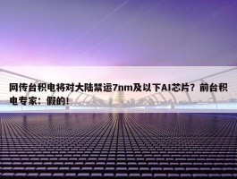 网传台积电将对大陆禁运7nm及以下AI芯片？前台积电专家：假的！