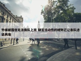 外援被裁但无法换队上岗 缺乏流动性的规则已让各队进退两难