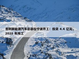 吉利新能源汽车总部在宁波开工：投资 4.4 亿元，2028 年竣工