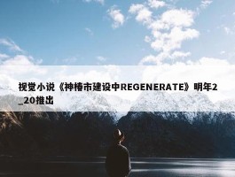 视觉小说《神椿市建设中REGENERATE》明年2_20推出