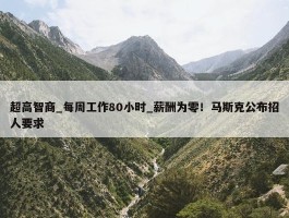 超高智商_每周工作80小时_薪酬为零！马斯克公布招人要求