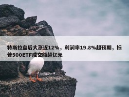 特斯拉盘后大涨近12%，利润率19.8%超预期，标普500ETF成交额超亿元