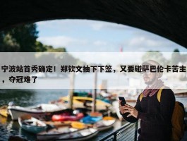 宁波站首秀确定！郑钦文抽下下签，又要碰萨巴伦卡苦主，夺冠难了