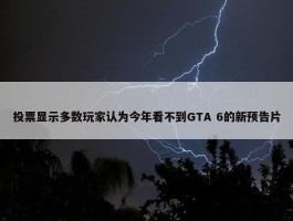 投票显示多数玩家认为今年看不到GTA 6的新预告片