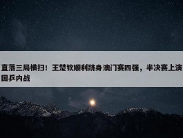 直落三局横扫！王楚钦顺利跻身澳门赛四强，半决赛上演国乒内战