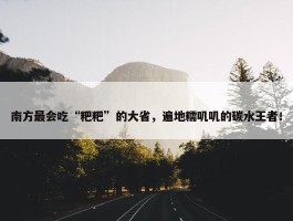 南方最会吃“粑粑”的大省，遍地糯叽叽的碳水王者！