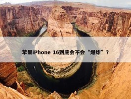 苹果iPhone 16到底会不会“爆炸”？