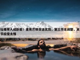 杜锋用人成卧底！重用巴顿葬送优势，第三节无调整，末节应变太慢