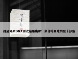 维尼修斯DNA测试结果出炉：来自喀麦隆的提卡部落