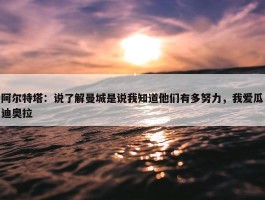 阿尔特塔：说了解曼城是说我知道他们有多努力，我爱瓜迪奥拉