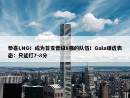 恭喜LNG！成为首支晋级8强的队伍！Gala谦虚表态：只能打7-8分