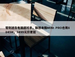 零刻迷你电脑遇对手，联想来酷MINI PRO也用8845H，3499元价更低