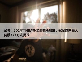 记者：2024年NBA杯奖金有所增加，冠军球队每人奖励372万人民币