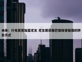 米体：什克愿意加盟尤文 尤文需说服巴黎接受租借的转会方式