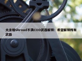 大主播Shroud不满COD武器解锁：希望解锁所有武器