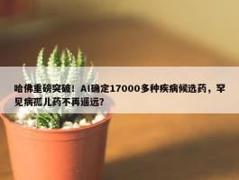 哈佛重磅突破！AI确定17000多种疾病候选药，罕见病孤儿药不再遥远？