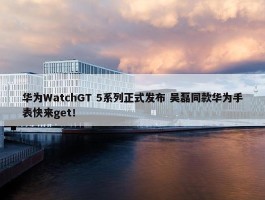 华为WatchGT 5系列正式发布 吴磊同款华为手表快来get！