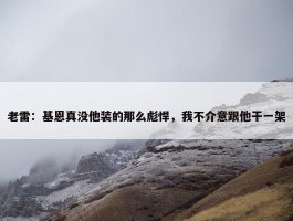 老雷：基恩真没他装的那么彪悍，我不介意跟他干一架