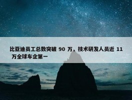 比亚迪员工总数突破 90 万，技术研发人员近 11 万全球车企第一