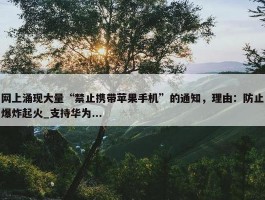 网上涌现大量“禁止携带苹果手机”的通知，理由：防止爆炸起火_支持华为...