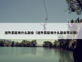 送外卖能有什么副业（送外卖能有什么副业可以做）