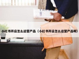 小红书开店怎么运营产品（小红书开店怎么运营产品呢）