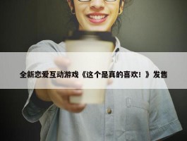 全新恋爱互动游戏《这个是真的喜欢！》发售