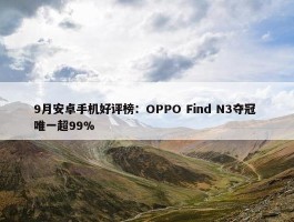 9月安卓手机好评榜：OPPO Find N3夺冠 唯一超99%