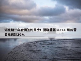 诺克斯一年合同签约勇士！夏联曾轰31+11 训练营名单已达20人