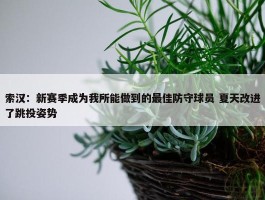 索汉：新赛季成为我所能做到的最佳防守球员 夏天改进了跳投姿势