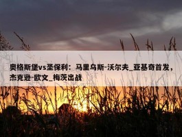 奥格斯堡vs圣保利：马里乌斯-沃尔夫_亚基奇首发，杰克逊-欧文_梅茨出战