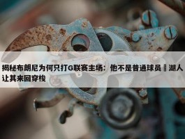 揭秘布朗尼为何只打G联赛主场：他不是普通球员 湖人让其来回穿梭