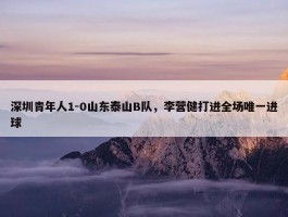 深圳青年人1-0山东泰山B队，李营健打进全场唯一进球