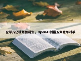 全球万亿独角兽诞生，OpenAI剑指五大竞争对手