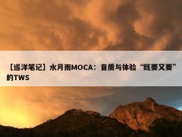 【巡洋笔记】水月雨MOCA：音质与体验“既要又要”的TWS