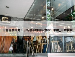 三星迎战华为！三折叠手机明年发布：单屏_三屏使用