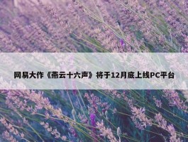 网易大作《燕云十六声》将于12月底上线PC平台