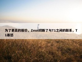 为了更高的报价，Zeus切断了与T1之间的联系，T1暴怒