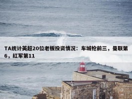 TA统计英超20位老板投资情况：车城枪前三，曼联第6，红军第11