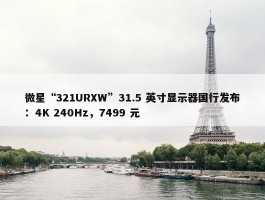 微星“321URXW”31.5 英寸显示器国行发布：4K 240Hz，7499 元