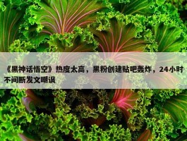 《黑神话悟空》热度太高，黑粉创建贴吧轰炸，24小时不间断发文嘲讽