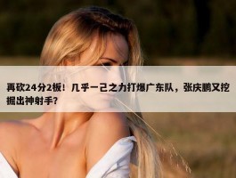 再砍24分2板！几乎一己之力打爆广东队，张庆鹏又挖掘出神射手？