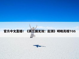 官方中文直播！《真三国无双：起源》明晚亮相TGS