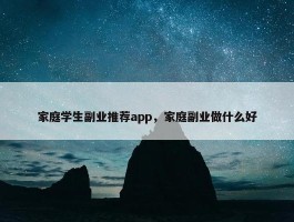 家庭学生副业推荐app，家庭副业做什么好