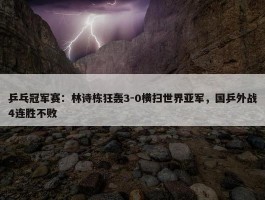 乒乓冠军赛：林诗栋狂轰3-0横扫世界亚军，国乒外战4连胜不败